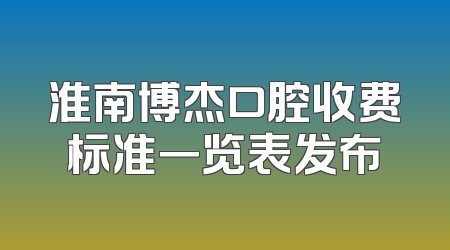 淮南博杰口腔收费标准一览表发布