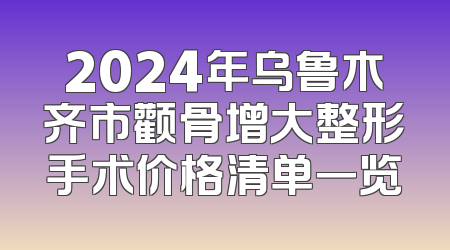 2024年乌鲁木齐市颧骨增大整形手术价格清单一览