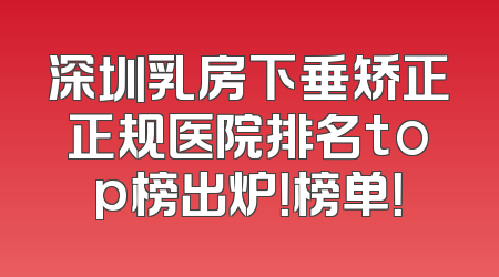 深圳乳房下垂矫正正规医院排名top榜出炉！榜单！