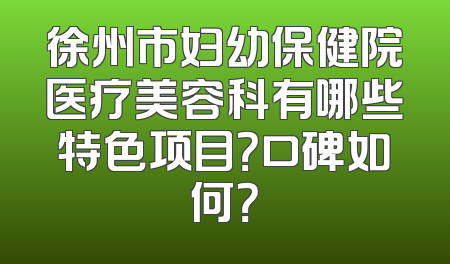 徐州市妇幼保健院医疗美容科有哪些特色项目？口碑如何？