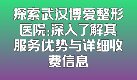 探索武汉博爱整形医院：深入了解其服务优势与详细收费信息