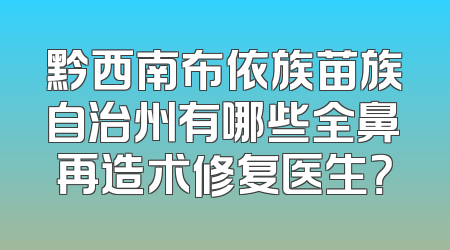 黔西南布依族苗族自治州有哪些全鼻再造术修复医生？