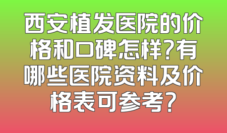 西安植发医院的价格和口碑怎样？有哪些医院资料及价格表可参考？