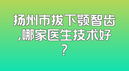 扬州市拔下颚智齿，哪家医生技术好？