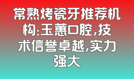 常熟烤瓷牙推荐机构：玉蕙口腔，技术信誉卓越，实力强大