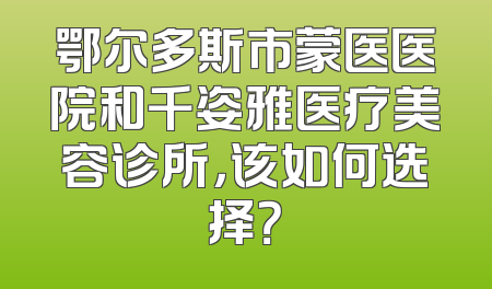 鄂尔多斯市蒙医医院和千姿雅医疗美容诊所，该如何选择？