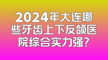 2024年大连哪些牙齿上下反颌医院综合实力强？