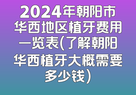 2024年朝阳市华西地区植牙费用一览表（了解朝阳华西植牙大概需要多少钱）