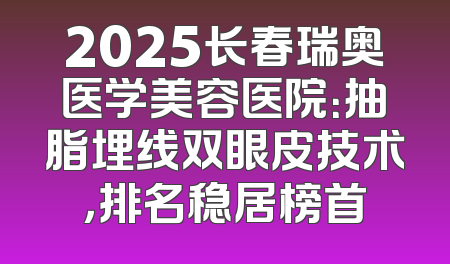 2025长春瑞奥医学美容医院：抽脂埋线双眼皮技术，排名稳居榜首