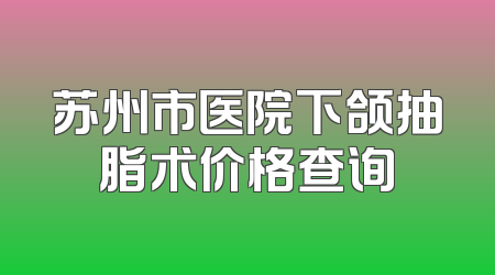 苏州市医院下颌抽脂术价格查询