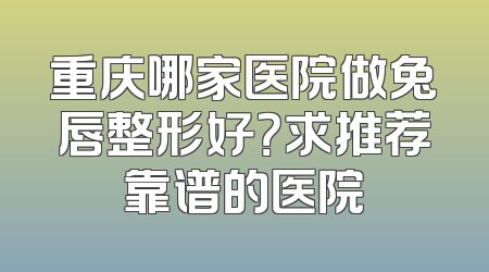 重庆哪家医院做兔唇整形好？求推荐靠谱的医院
