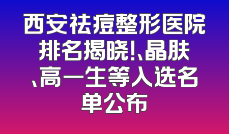 西安祛痘整形医院排名揭晓！、晶肤、高一生等入选名单公布