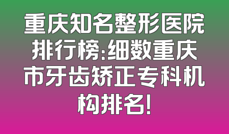 重庆知名整形医院排行榜：细数重庆市牙齿矫正专科机构排名！