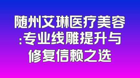 随州艾琳医疗美容：专业线雕提升与修复信赖之选