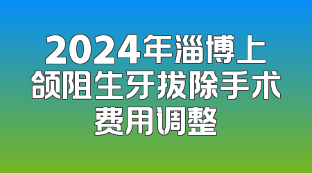 2024年淄博上颌阻生牙拔除手术费用调整