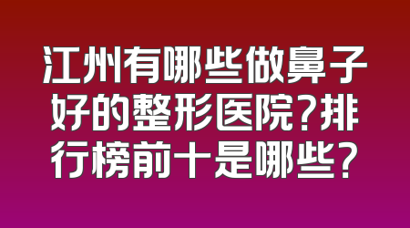 江州有哪些做鼻子好的整形医院？排行榜前十是哪些？