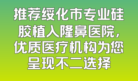 推荐绥化市专业硅胶植入隆鼻医院，优质医疗机构为您呈现不二选择