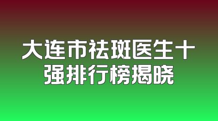 大连市祛斑医生十强排行榜揭晓