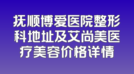 抚顺博爱医院整形科地址及艾尚美医疗美容价格详情