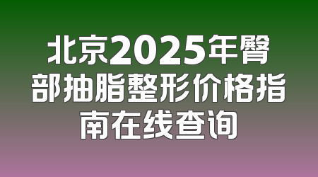 北京2025年臀部抽脂整形价格指南在线查询