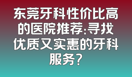 东莞牙科性价比高的医院推荐：寻找优质又实惠的牙科服务？