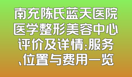 南充陈氏蓝天医院医学整形美容中心评价及详情：服务、位置与费用一览