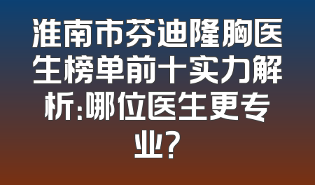 淮南市芬迪隆胸医生榜单前十实力解析：哪位医生更专业？