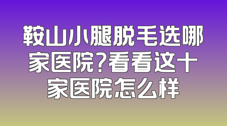 鞍山小腿脱毛选哪家医院？看看这十家医院怎么样