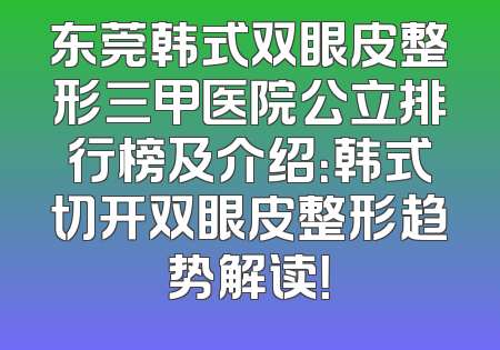 东莞韩式双眼皮整形三甲医院公立排行榜及介绍：韩式切开双眼皮整形趋势解读！
