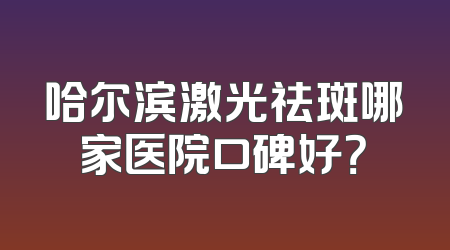 哈尔滨激光祛斑哪家医院口碑好？