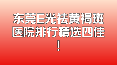 东莞E光祛黄褐斑医院排行精选四佳！