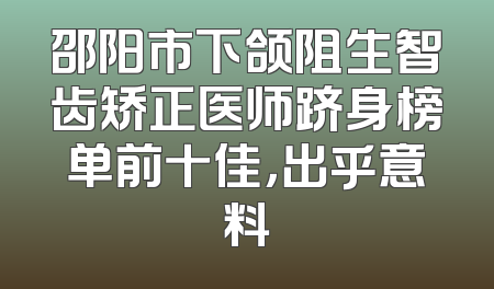 邵阳市下颌阻生智齿矫正医师跻身榜单前十佳，出乎意料