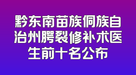 黔东南苗族侗族自治州腭裂修补术医生前十名公布