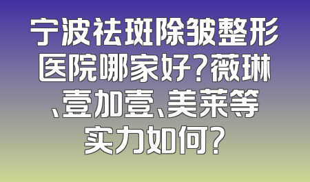 宁波祛斑除皱整形医院哪家好？薇琳、壹加壹、美莱等实力如何？