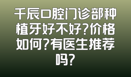 千辰口腔门诊部种植牙好不好？价格如何？有医生推荐吗？