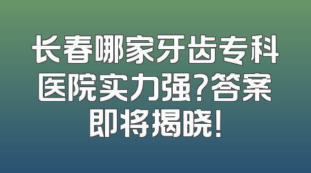 长春哪家牙齿专科医院实力强？答案即将揭晓！
