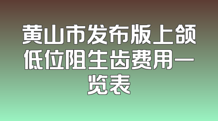 黄山市发布版上颌低位阻生齿费用一览表