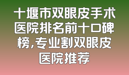 十堰市双眼皮手术医院排名前十口碑榜，专业割双眼皮医院推荐