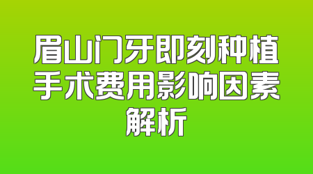 眉山门牙即刻种植手术费用影响因素解析