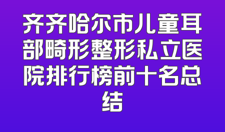 齐齐哈尔市儿童耳部畸形整形私立医院排行榜前十名总结