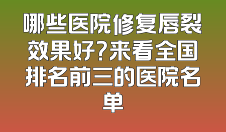 哪些医院修复唇裂效果好？来看全国排名前三的医院名单