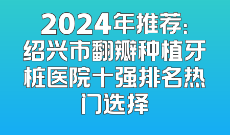 2024年推荐：绍兴市翻瓣种植牙桩医院十强排名热门选择