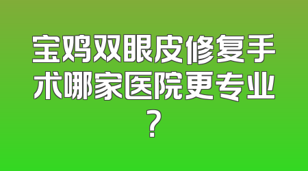 宝鸡双眼皮修复手术哪家医院更专业？