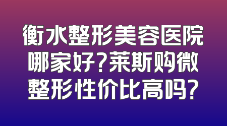 衡水整形美容医院哪家好？莱斯购微整形性价比高吗？