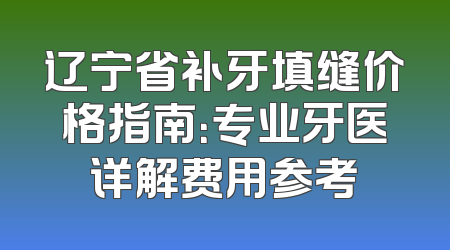 辽宁省补牙填缝价格指南：专业牙医详解费用参考