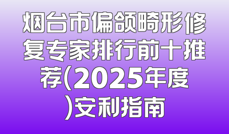 烟台市偏颌畸形修复专家排行前十推荐（2025年度）安利指南