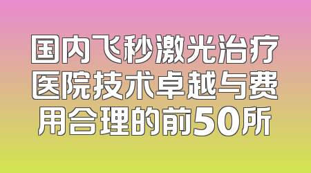 国内飞秒激光治疗医院技术卓越与费用合理的前50所