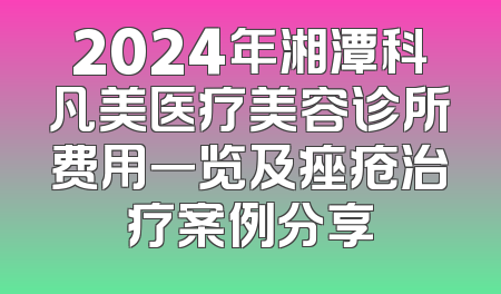 2024年湘潭科凡美医疗美容诊所费用一览及痤疮治疗案例分享