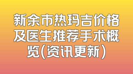 新余市热玛吉价格及医生推荐手术概览（资讯更新）