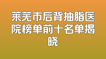 莱芜市后背抽脂医院榜单前十名单揭晓